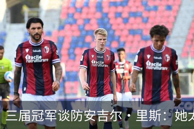 三届冠军谈防安吉尔·里斯：她太会抓错位，很难不犯规