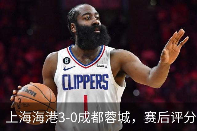 上海海港3-0成都蓉城，赛后评分+中超最新积分榜出炉