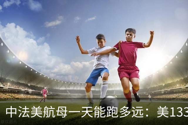 中法美航母一天能跑多远：美1335公里，法1200公里，中国成绩亮了
