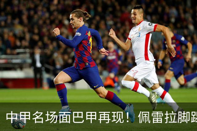 中甲名场面巴甲再现！佩雷拉脚踢多余足球断球，被出示第二黄罚下