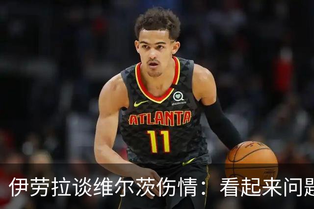 伊劳拉谈维尔茨伤情：看起来问题不大，但还需要进一步检查
