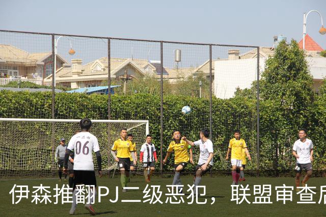 伊森推翻PJ二级恶犯，联盟审查后降为一级