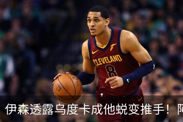 伊森透露乌度卡成他蜕变推手！阿门盛赞专注度大增 休媒预测挤压谢泼德空间