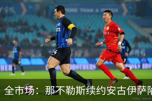 全市场：那不勒斯续约安古伊萨陷僵局，除非降低要价否则可能离队