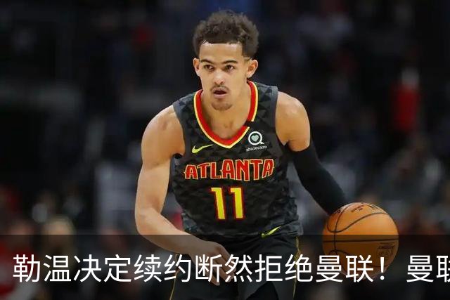 勒温决定续约断然拒绝曼联！曼联觊觎巴萨马竞双星，但更可能1500万签一人