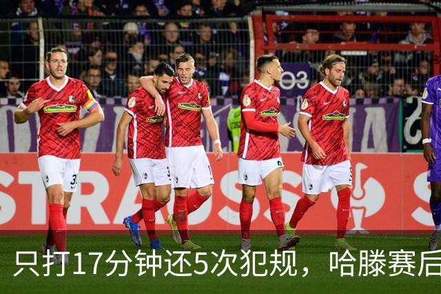 只打17分钟还5次犯规，哈滕赛后独自加练体能