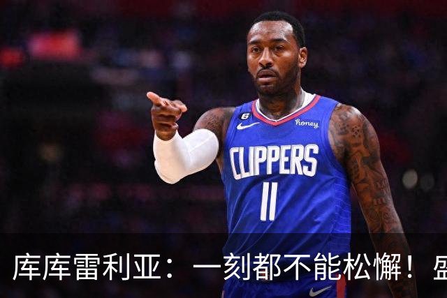 库库雷利亚：一刻都不能松懈！盛赞全队发挥，为米利唐回归感到欣喜