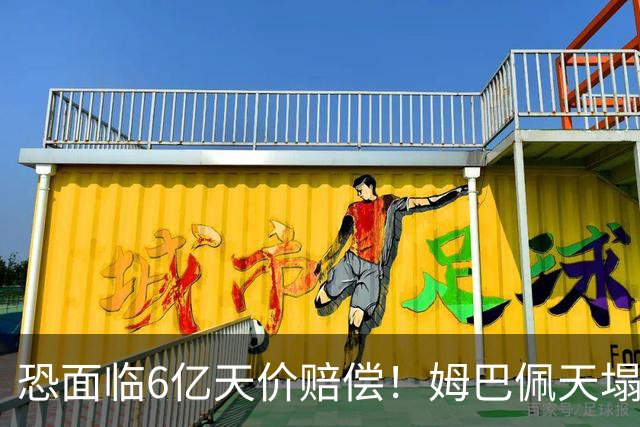 恐面临6亿天价赔偿！姆巴佩天塌了