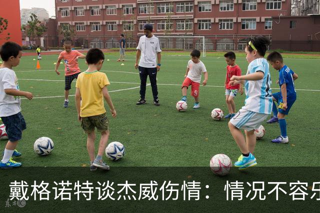 戴格诺特谈杰威伤情：情况不容乐观 球队现在的状态非常糟糕