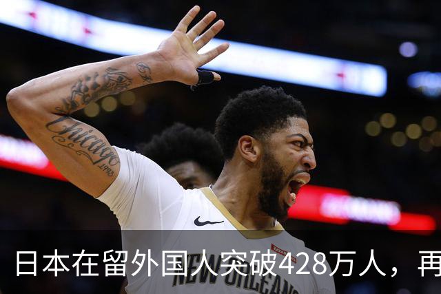 日本在留外国人突破428万人，再创历史新高！中国籍人数最多......