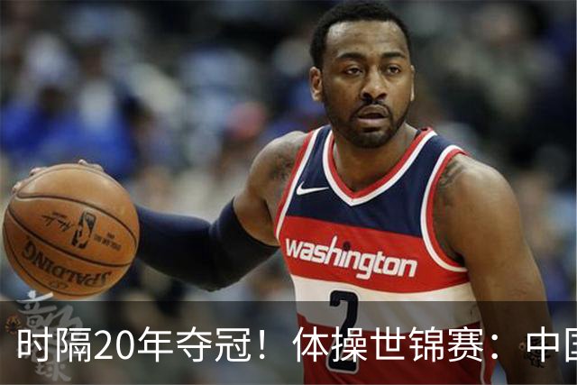 时隔20年夺冠！体操世锦赛：中国女团力压美国摘金直通洛奥