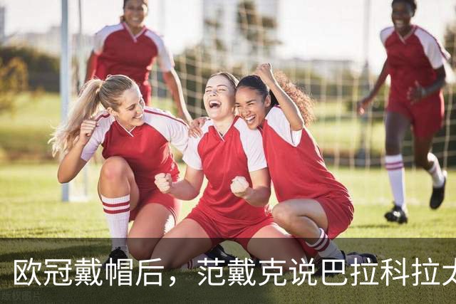 欧冠戴帽后，范戴克说巴拉科拉太内向但这一夜帮了他大忙