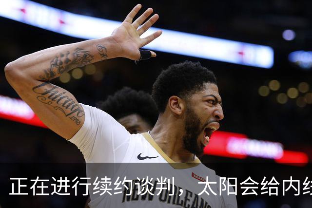 正在进行续约谈判，太阳会给内线新星提供一份长期合同？