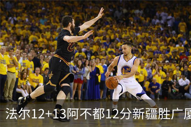 法尔12+13阿不都12分新疆胜广厦 朱俊龙18+8