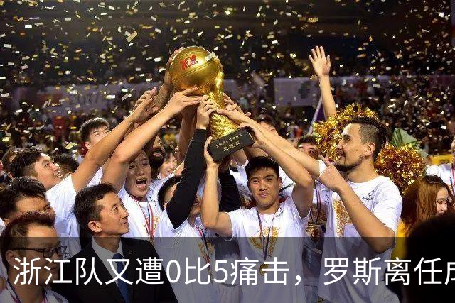 浙江队又遭0比5痛击，罗斯离任成定局