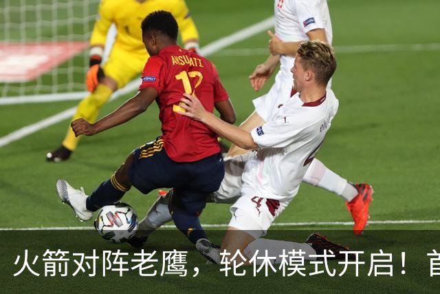 火箭对阵老鹰，轮休模式开启！首发阵容或调整？新援顶替范乔丹，饼皇重回轮换