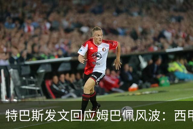 特巴斯发文回应姆巴佩风波：西甲坚守中体合作