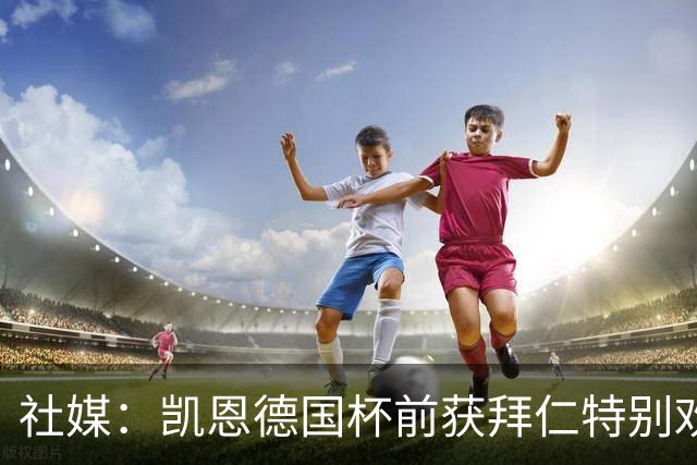 社媒：凯恩德国杯前获拜仁特别欢迎，德比再受表彰