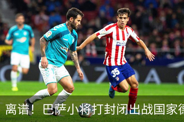 离谱！巴萨小将打封闭出战国家德比 结果右踝部韧带损伤缺席七周