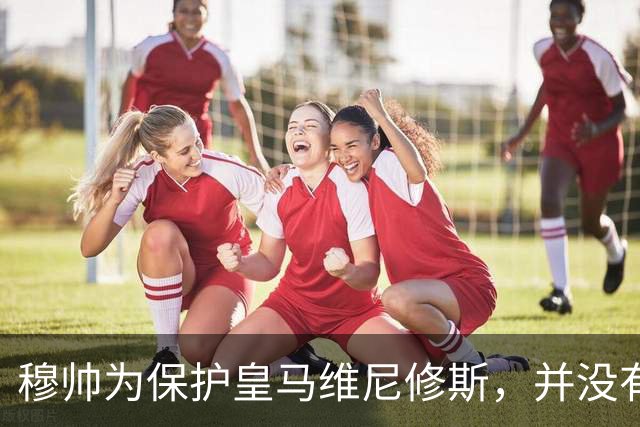 穆帅为保护皇马维尼修斯，并没有打破自己的黄金准则，现在窗口观察期