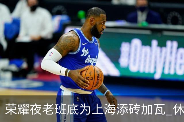 荣耀夜老班底为上海添砖加瓦 休赛期最强引援还没融入