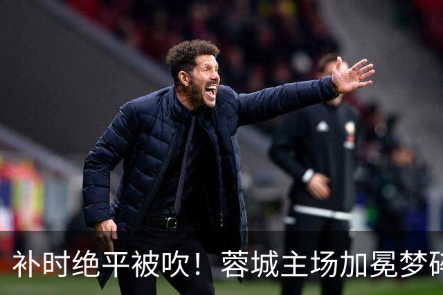 补时绝平被吹！蓉城主场加冕梦碎，同分即可逆袭，大连静待奇迹