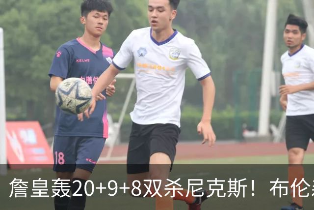 詹皇轰20+9+8双杀尼克斯！布伦森20投20分，唐斯没球权，大帝躺赢