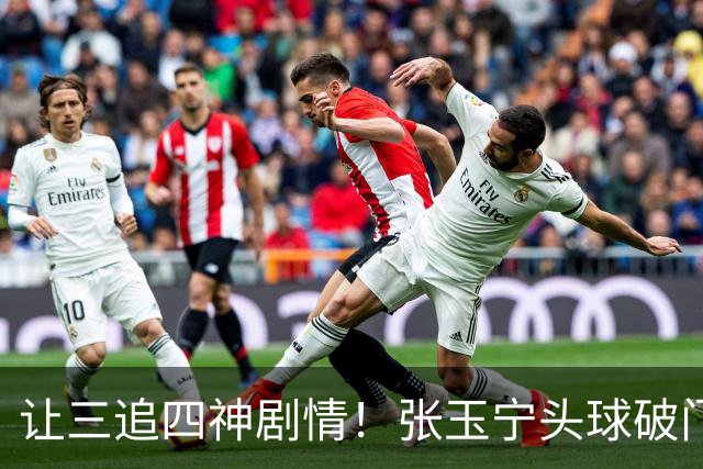 让三追四神剧情！张玉宁头球破门，国安4-3反超河南！