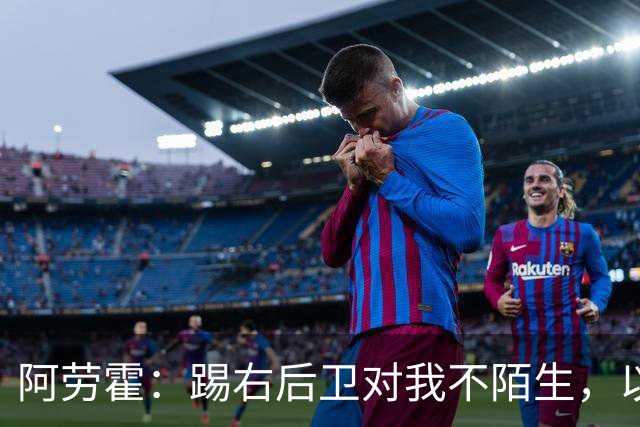 阿劳霍：踢右后卫对我不陌生，以前踢国家德比我就会被安排在那里