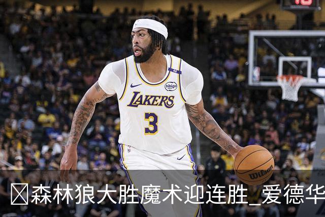 🏀森林狼大胜魔术迎连胜 爱德华兹23中5 鲍尔13中4 小卡特20+9