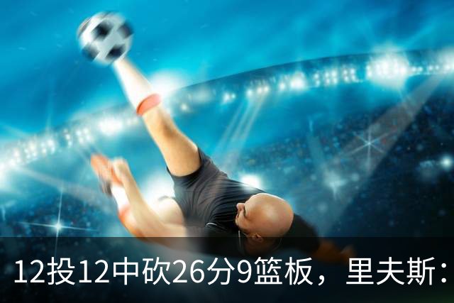 12投12中砍26分9篮板，里夫斯：他攻防两端都太不可思议
