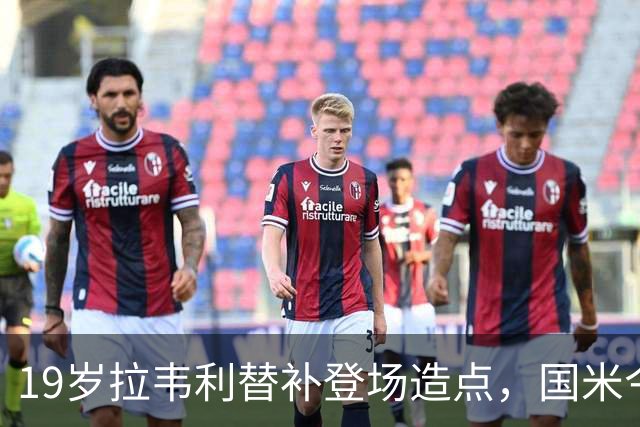19岁拉韦利替补登场造点，国米今夏拒绝外租他