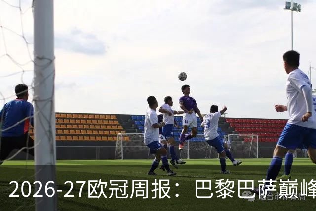 2026-27欧冠周报：巴黎巴萨巅峰对决，皇马利物浦强势领跑