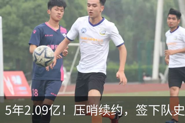 5年2.09亿！压哨续约，签下队史最大合同！