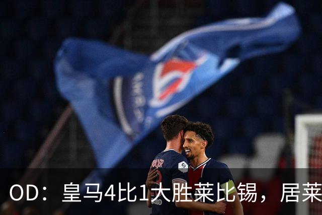 OD：皇马4比1大胜莱比锡，居莱尔赛后发文调侃姆巴佩